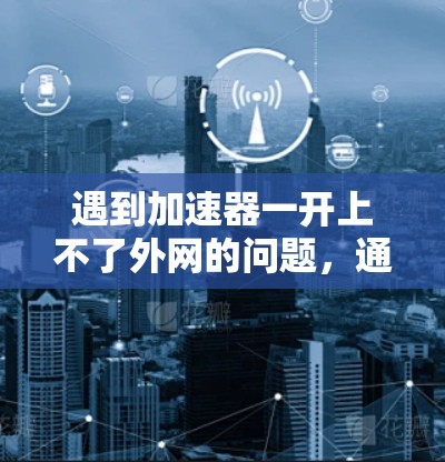 遇到加速器一开上不了外网的问题,通常是因为加速器无法连接到互联网。以下是解决这一问题的步骤 遇到加速器一开上不了外网的问题,通常是因为加速器无法连接到互联网。以下是解决这一问题的步骤
