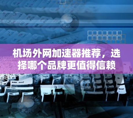 机场外网加速器推荐,选择哪个品牌更值得信赖? 机场外网加速器推荐,选择哪个品牌更值得信赖?