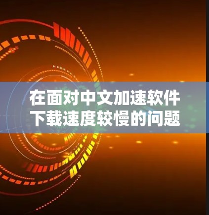 在面对中文加速软件下载速度较慢的问题时，以下是一些建议和步骤，帮助您找到适合的解决方案
