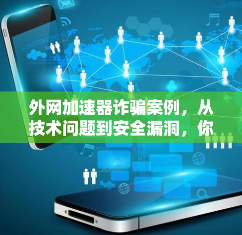外网加速器诈骗案例，从技术问题到安全漏洞，你必须知道的陷阱