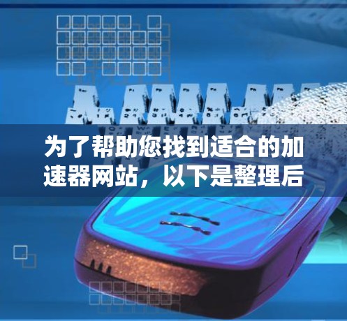 为了帮助您找到适合的加速器网站,以下是整理后的推荐列表,涵盖了免费和付费的加速工具,包括移动加速和专门针对手机的加速选项 为了帮助您找到适合的加速器网站,以下是整理后的推荐列表,涵盖了免费和付费的加速工具,包括移动加速和专门针对手机的加速选项