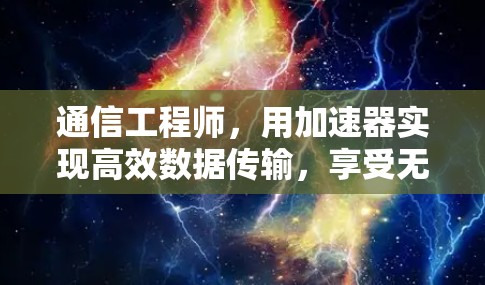 通信工程师,用加速器实现高效数据传输,享受无限连接 通信工程师,用加速器实现高效数据传输,享受无限连接