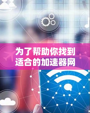 为了帮助你找到适合的加速器网站,以下是一些可靠的选择 为了帮助你找到适合的加速器网站,以下是一些可靠的选择