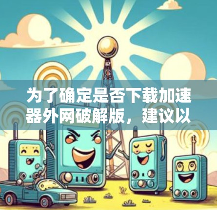 为了确定是否下载加速器外网破解版,建议以下步骤 为了确定是否下载加速器外网破解版,建议以下步骤