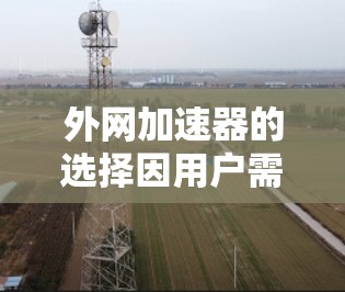 外网加速器的选择因用户需求和预算不同,建议根据以下几点来选择 外网加速器的选择因用户需求和预算不同,建议根据以下几点来选择