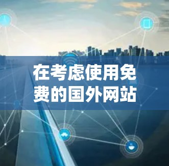 在考虑使用免费的国外网站加速器时,以下是一个系统性的总结和建议 在考虑使用免费的国外网站加速器时,以下是一个系统性的总结和建议