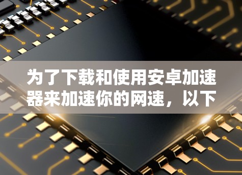为了下载和使用安卓加速器来加速你的网速，以下是一步步的建议