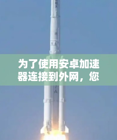 为了使用安卓加速器连接到外网，您可以按照以下步骤操作