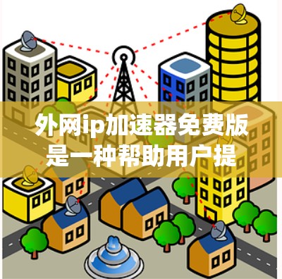 外网ip加速器免费版是一种帮助用户提升网络性能的工具，通常包括以下功能