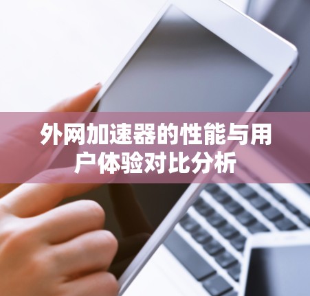 外网加速器的性能与用户体验对比分析 外网加速器的性能与用户体验对比分析