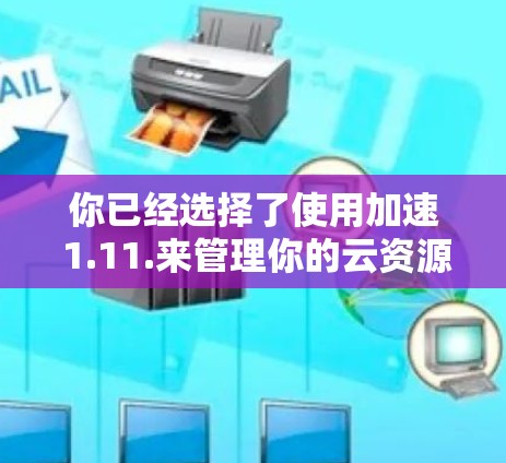你已经选择了使用加速 1.11.来管理你的云资源，这可能是一个适合你的解决方案。以下是一个简单的指南，帮助你轻松完成安装和配置