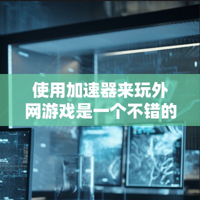 使用加速器来玩外网游戏是一个不错的选择，可以帮助你优化网络速度，提升游戏体验。以下是详细的步骤指南