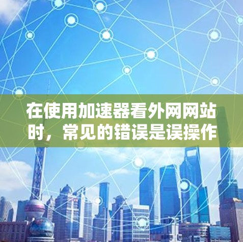 在使用加速器看外网网站时，常见的错误是误操作导致页面跳转。以下是详细的解决方案