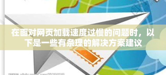 在面对网页加载速度过慢的问题时，以下是一些有条理的解决方案建议