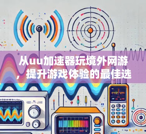 从uu加速器玩境外网游，提升游戏体验的最佳选择