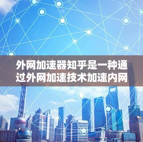 外网加速器知乎是一种通过外网加速技术加速内网资源的技术工具,旨在帮助用户更快地访问内网资源。以下是对该工具的详细介绍 外网加速器知乎是一种通过外网加速技术加速内网资源的技术工具,旨在帮助用户更快地访问内网资源。以下是对该工具的详细介绍