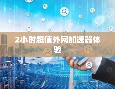 2小时超值外网加速器体验 2小时超值外网加速器体验