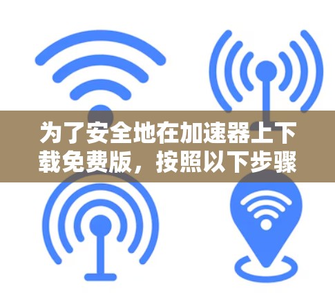 为了安全地在加速器上下载免费版，按照以下步骤操作