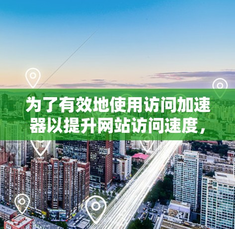为了有效地使用访问加速器以提升网站访问速度，您可以按照以下步骤进行操作