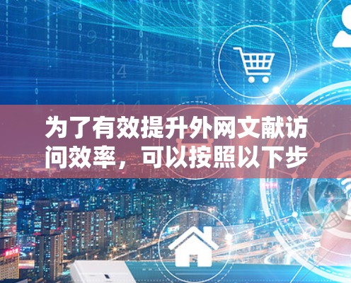 为了有效提升外网文献访问效率，可以按照以下步骤进行操作