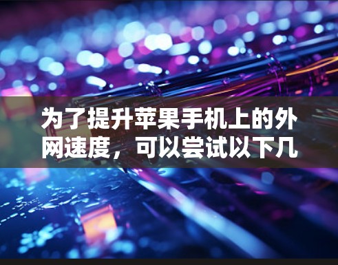 为了提升苹果手机上的外网速度，可以尝试以下几种免费的加速器工具，以获得良好的提升效果