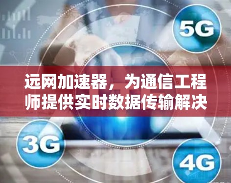 远网加速器,为通信工程师提供实时数据传输解决方案 远网加速器,为通信工程师提供实时数据传输解决方案
