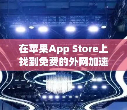在苹果App Store上找到免费的外网加速器,以下是几种常用的工具及其使用方法 在苹果App Store上找到免费的外网加速器,以下是几种常用的工具及其使用方法