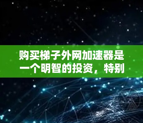 购买梯子外网加速器是一个明智的投资,特别是当梯子在使用过程中需要高效、安全和经济的情况下。以下是对购买梯子外网加速器的详细分析 购买梯子外网加速器是一个明智的投资,特别是当梯子在使用过程中需要高效、安全和经济的情况下。以下是对购买梯子外网加速器的详细分析