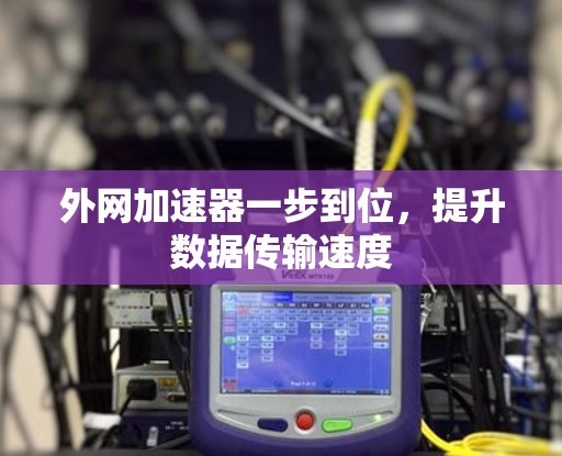 外网加速器一步到位,提升数据传输速度 外网加速器一步到位,提升数据传输速度