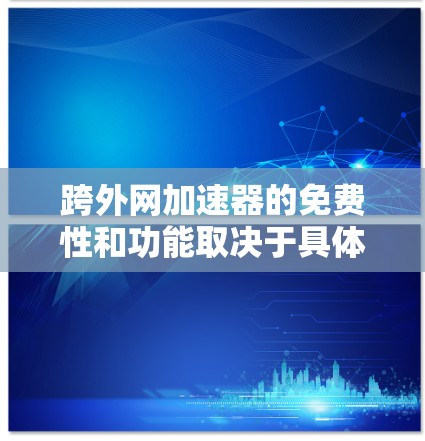 跨外网加速器的免费性和功能取决于具体的加速器网站。以下是一些关键点，帮助你了解如何选择合适的加速器