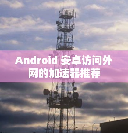 Android 安卓访问外网的加速器推荐 Android 安卓访问外网的加速器推荐