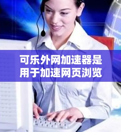 可乐外网加速器是用于加速网页浏览和下载速度的工具。它有两种版本,免费版和付费版,主要区别在于使用限制和功能 可乐外网加速器是用于加速网页浏览和下载速度的工具。它有两种版本,免费版和付费版,主要区别在于使用限制和功能