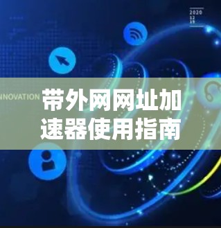 带外网网址加速器使用指南,提升效率的高效解决方案 带外网网址加速器使用指南,提升效率的高效解决方案