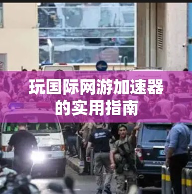 玩国际网游加速器的实用指南