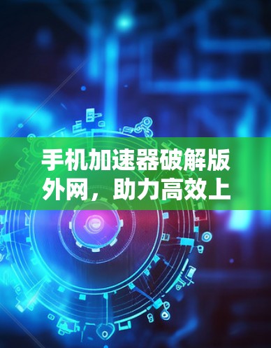 手机加速器破解版外网，助力高效上网，安全可靠
