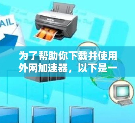 为了帮助你下载并使用外网加速器,以下是一些步骤指南 为了帮助你下载并使用外网加速器,以下是一些步骤指南