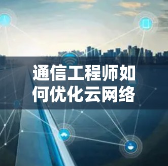 通信工程师如何优化云网络性能,使用易云外网加速器的实用指南 通信工程师如何优化云网络性能,使用易云外网加速器的实用指南