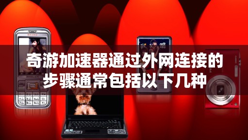 奇游加速器通过外网连接的步骤通常包括以下几种 奇游加速器通过外网连接的步骤通常包括以下几种