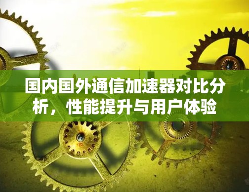 国内国外通信加速器对比分析，性能提升与用户体验优化