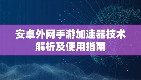 安卓外网手游加速器技术解析及使用指南 安卓外网手游加速器技术解析及使用指南