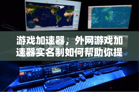 游戏加速器，外网游戏加速器实名制如何帮助你提升游戏体验