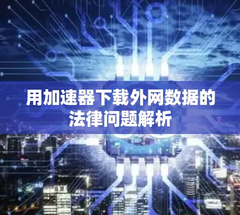 用加速器下载外网数据的法律问题解析 用加速器下载外网数据的法律问题解析