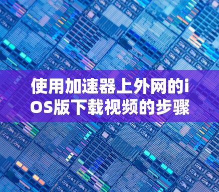 使用加速器上外网的iOS版下载视频的步骤如下 使用加速器上外网的iOS版下载视频的步骤如下
