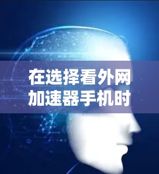 在选择看外网加速器手机时,可以综合考虑以下几个关键因素 在选择看外网加速器手机时,可以综合考虑以下几个关键因素