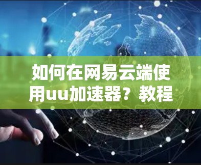 如何在网易云端使用uu加速器？教程全解析