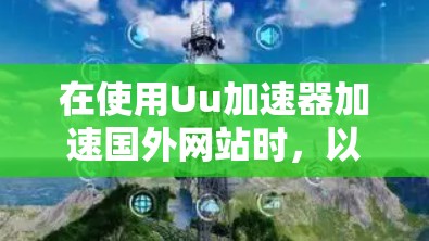 在使用Uu加速器加速国外网站时,以下是一步步的操作指南 在使用Uu加速器加速国外网站时,以下是一步步的操作指南