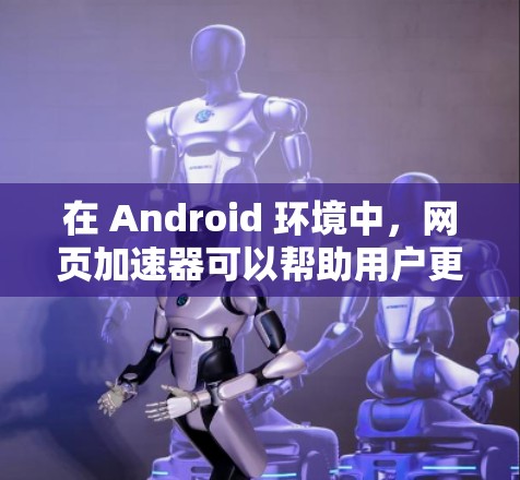 在 Android 环境中,网页加速器可以帮助用户更快访问网页,减少延迟。以下是一些常用的 Android 安装了网页加速器的加速器 在 Android 环境中,网页加速器可以帮助用户更快访问网页,减少延迟。以下是一些常用的 Android 安装了网页加速器的加速器