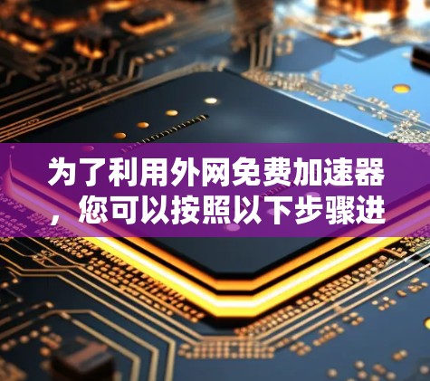 为了利用外网免费加速器,您可以按照以下步骤进行 为了利用外网免费加速器,您可以按照以下步骤进行