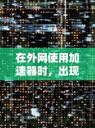 在外网使用加速器时，出现延迟问题可能与多种因素有关。以下是一些可能的原因和解决方法