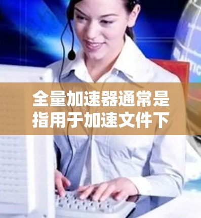 全量加速器通常是指用于加速文件下载或上传的软件工具,而不是通过外网直接连接到互联网。如果你指的是通过互联网连接到服务器进行文件下载或上传,那么以下几点需要考虑 全量加速器通常是指用于加速文件下载或上传的软件工具,而不是通过外网直接连接到互联网。如果你指的是通过互联网连接到服务器进行文件下载或上传,那么以下几点需要考虑